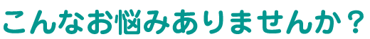 こんなお悩みありませんか？