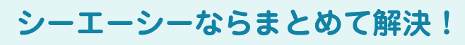 シーエーシーならまとめて解決！