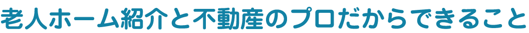 老人ホーム紹介と不動産のプロだからできること